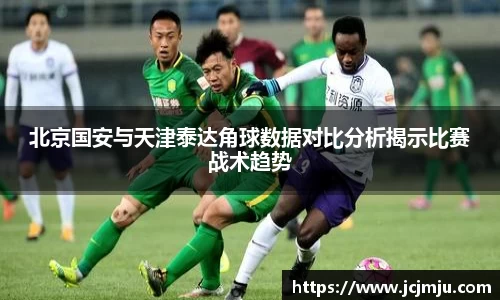 北京国安与天津泰达角球数据对比分析揭示比赛战术趋势