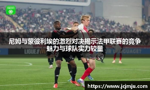 尼姆与蒙彼利埃的激烈对决揭示法甲联赛的竞争魅力与球队实力较量